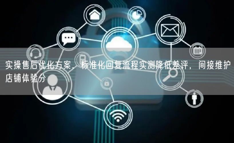 实操售后优化方案，标准化回复流程实测降低差评，间接维护店铺体验分