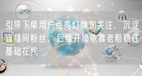 引导下单用户点亮灯牌加关注，沉淀直播间粉丝，后续开播依靠老粉稳住基础在线