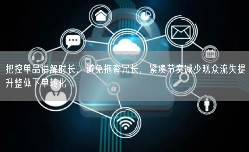 把控单品讲解时长，避免拖沓冗长，紧凑节奏减少观众流失提升整体下单转化