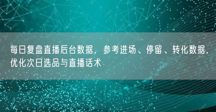 每日复盘直播后台数据，参考进场、停留、转化数据，优化次日选品与直播话术