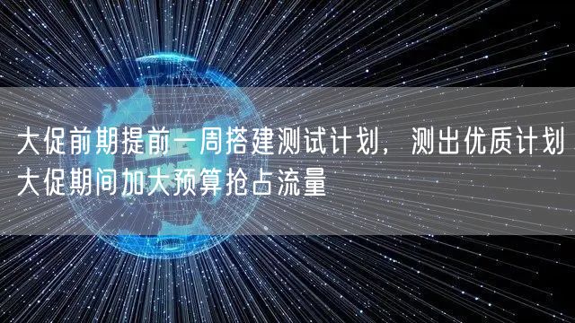 大促前期提前一周搭建测试计划，测出优质计划大促期间加大预算抢占流量