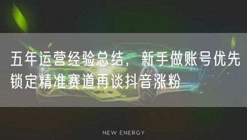 五年运营经验总结，新手做账号优先锁定精准赛道再谈抖音涨粉
