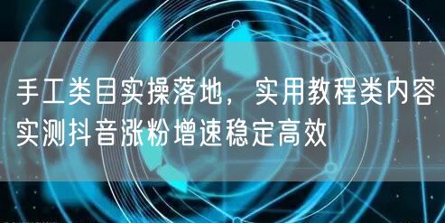 手工类目实操落地，实用教程类内容实测抖音涨粉增速稳定高效