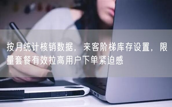 按月统计核销数据，来客阶梯库存设置，限量套餐有效拉高用户下单紧迫感