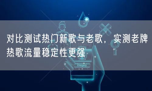 对比测试热门新歌与老歌，实测老牌热歌流量稳定性更强