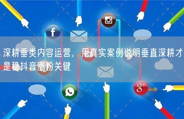深耕垂类内容运营，用真实案例说明垂直深耕才是稳抖音涨粉关键