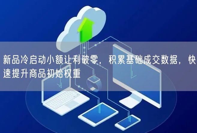 新品冷启动小额让利破零，积累基础成交数据，快速提升商品初始权重