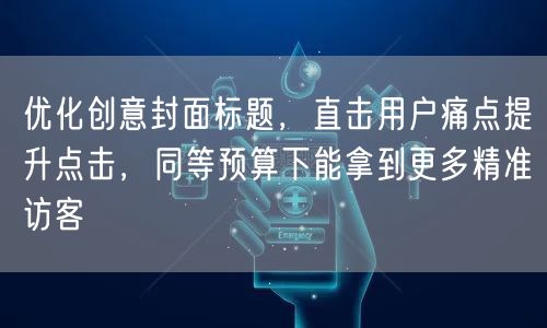 优化创意封面标题，直击用户痛点提升点击，同等预算下能拿到更多精准访客