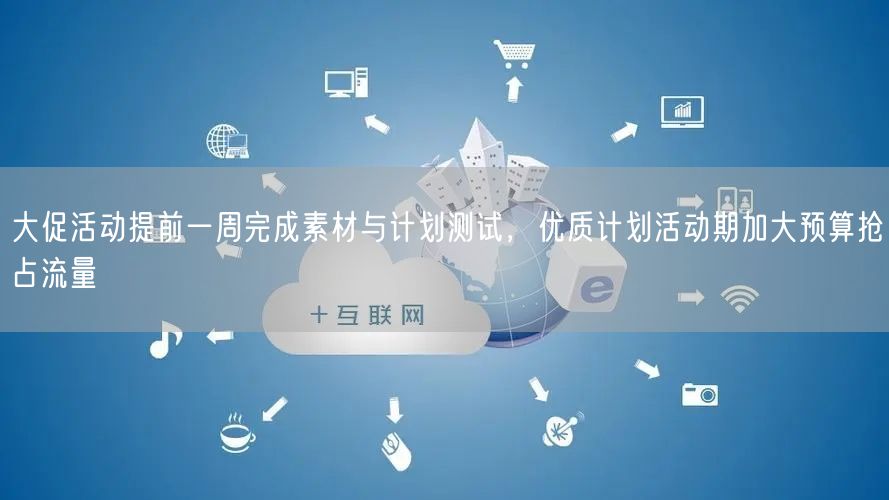 大促活动提前一周完成素材与计划测试，优质计划活动期加大预算抢占流量
