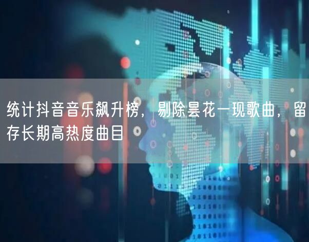 统计抖音音乐飙升榜，剔除昙花一现歌曲，留存长期高热度曲目
