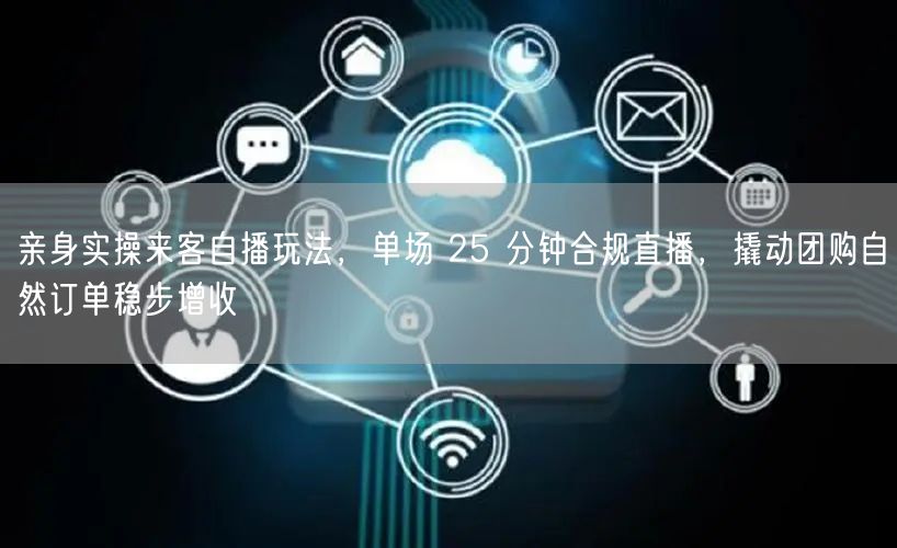 亲身实操来客自播玩法，单场 25 分钟合规直播，撬动团购自然订单稳步增收