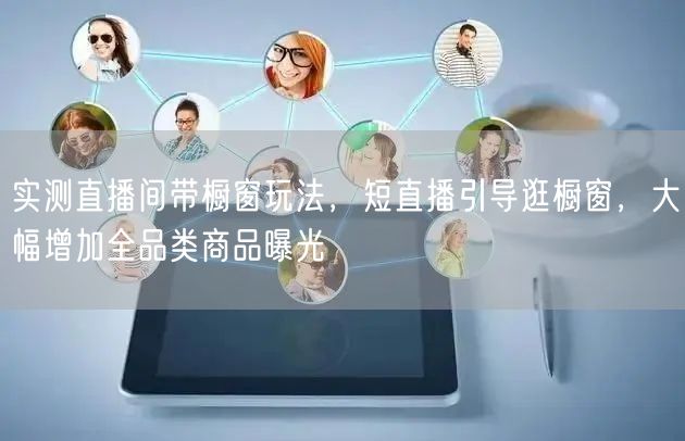 实测直播间带橱窗玩法，短直播引导逛橱窗，大幅增加全品类商品曝光