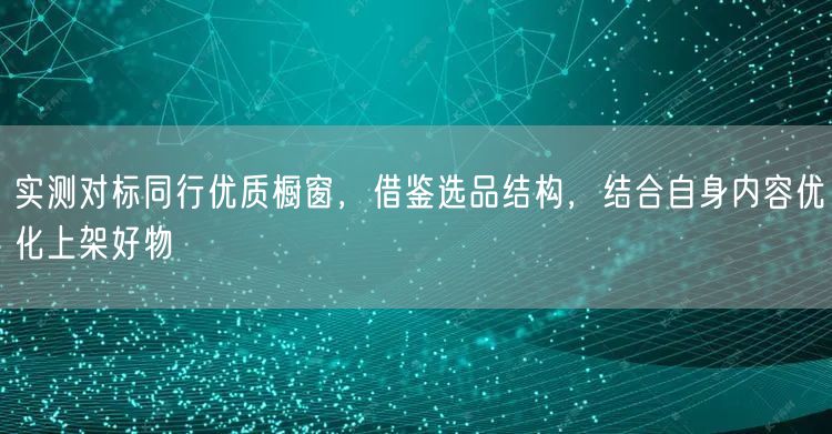 实测对标同行优质橱窗，借鉴选品结构，结合自身内容优化上架好物