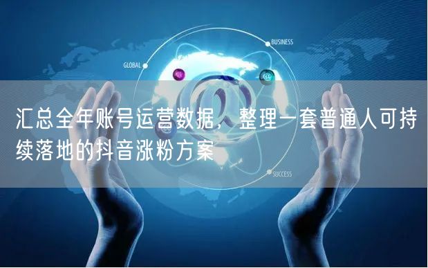 汇总全年账号运营数据，整理一套普通人可持续落地的抖音涨粉方案
