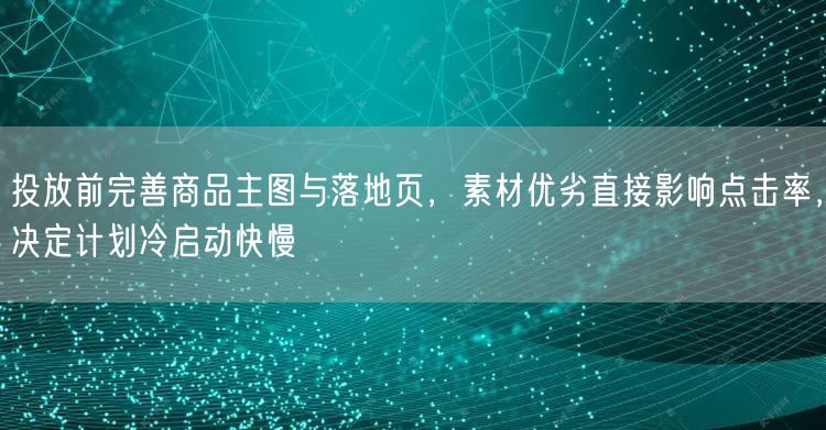 投放前完善商品主图与落地页，素材优劣直接影响点击率，决定计划冷启动快慢
