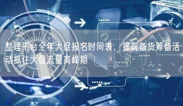 整理平台全年大促报名时间表，提前备货筹备活动抓住大促流量高峰期