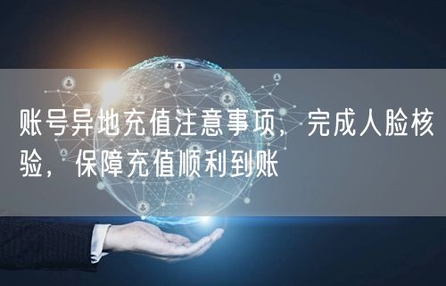 账号异地充值注意事项，完成人脸核验，保障充值顺利到账