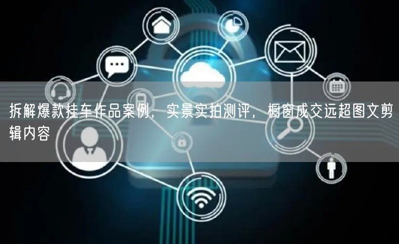 拆解爆款挂车作品案例，实景实拍测评，橱窗成交远超图文剪辑内容