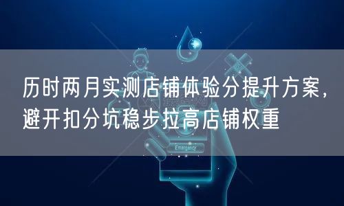 历时两月实测店铺体验分提升方案，避开扣分坑稳步拉高店铺权重