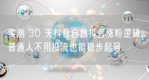 实测 30 天抖音自然抖音涨粉逻辑，普通人不用投流也能稳步起号