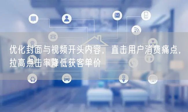 优化封面与视频开头内容，直击用户消费痛点，拉高点击率降低获客单价