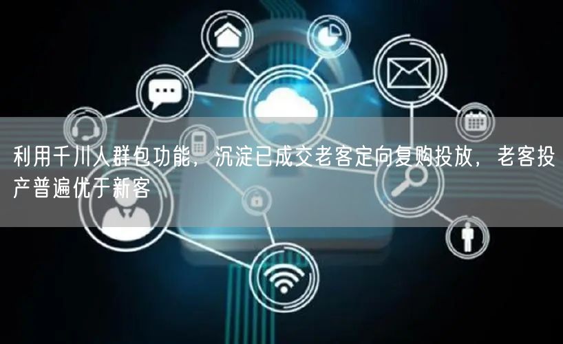 利用千川人群包功能，沉淀已成交老客定向复购投放，老客投产普遍优于新客