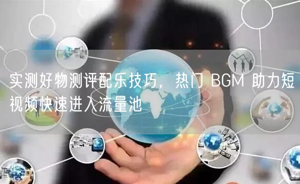 实测好物测评配乐技巧，热门 BGM 助力短视频快速进入流量池