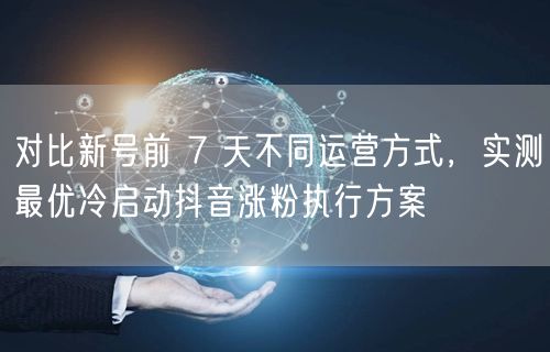 对比新号前 7 天不同运营方式，实测最优冷启动抖音涨粉执行方案
