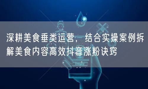 深耕美食垂类运营，结合实操案例拆解美食内容高效抖音涨粉诀窍