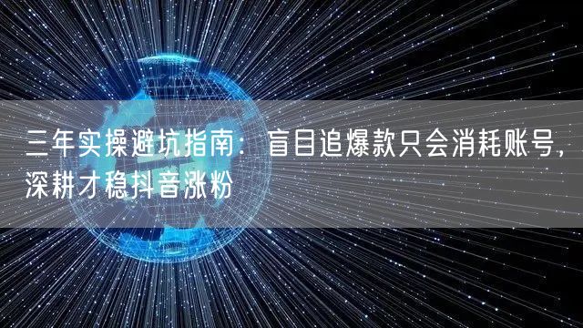 三年实操避坑指南：盲目追爆款只会消耗账号，深耕才稳抖音涨粉