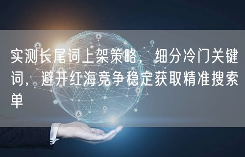 实测长尾词上架策略，细分冷门关键词，避开红海竞争稳定获取精准搜索单