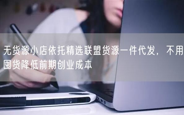 无货源小店依托精选联盟货源一件代发，不用囤货降低前期创业成本