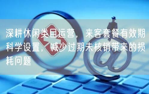 深耕休闲类目运营，来客套餐有效期科学设置，减少过期未核销带来的损耗问题