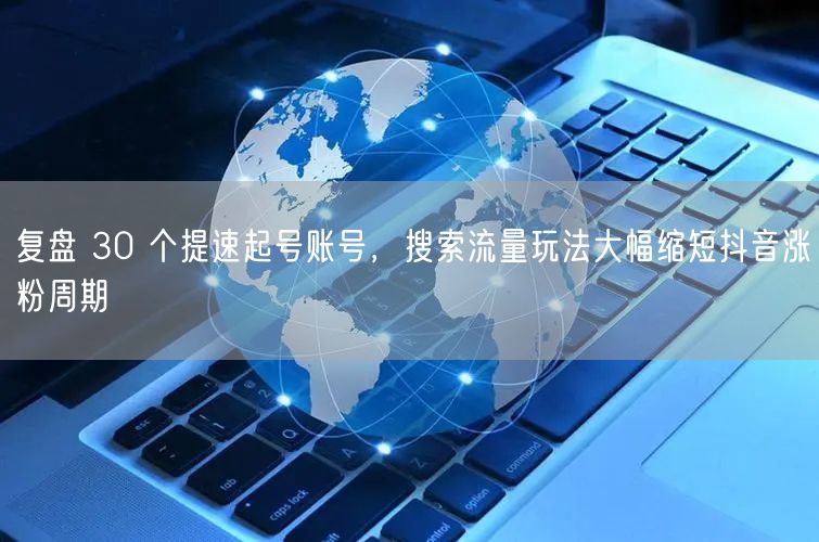 复盘 30 个提速起号账号，搜索流量玩法大幅缩短抖音涨粉周期