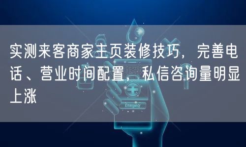 实测来客商家主页装修技巧，完善电话、营业时间配置，私信咨询量明显上涨