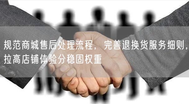 规范商城售后处理流程，完善退换货服务细则，拉高店铺体验分稳固权重