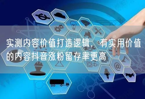 实测内容价值打造逻辑，有实用价值的内容抖音涨粉留存率更高