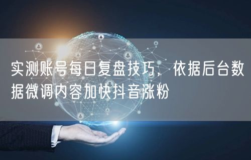实测账号每日复盘技巧，依据后台数据微调内容加快抖音涨粉