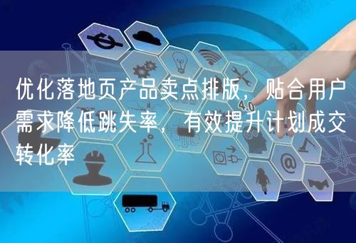 优化落地页产品卖点排版，贴合用户需求降低跳失率，有效提升计划成交转化率