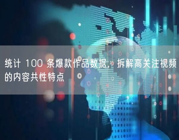 统计 100 条爆款作品数据，拆解高关注视频的内容共性特点