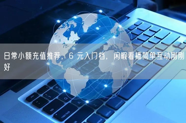 日常小额充值推荐，6 元入门档，闲暇看播简单互动刚刚好