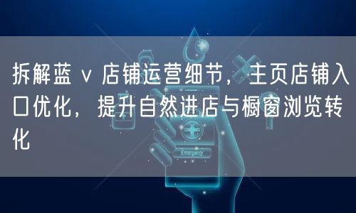 拆解蓝 v 店铺运营细节,主页店铺入口优化,提升自然进店与橱窗浏览转化