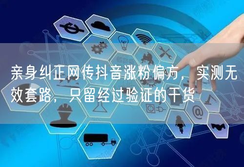 亲身纠正网传抖音涨粉偏方,实测无效套路,只留经过验证的干货