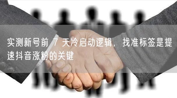 实测新号前 7 天冷启动逻辑，找准标签是提速抖音涨粉的关键