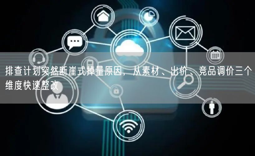 排查计划突然断崖式掉量原因，从素材、出价、竞品调价三个维度快速整改