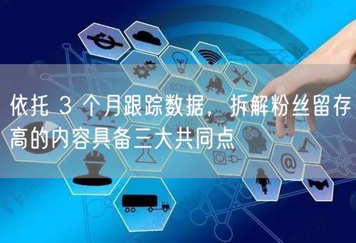 依托 3 个月跟踪数据，拆解粉丝留存高的内容具备三大共同点