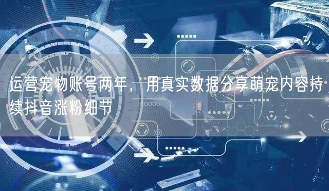 运营宠物账号两年，用真实数据分享萌宠内容持续抖音涨粉细节