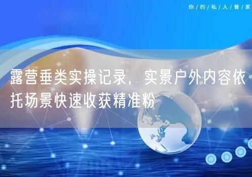 露营垂类实操记录，实景户外内容依托场景快速收获精准粉
