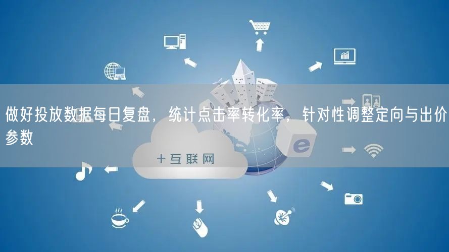 做好投放数据每日复盘，统计点击率转化率，针对性调整定向与出价参数