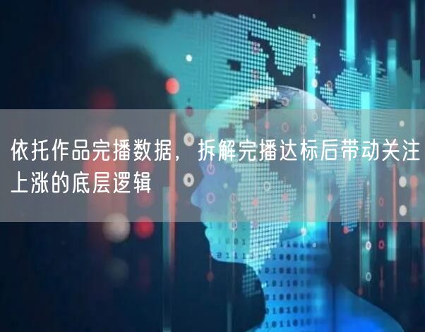 依托作品完播数据，拆解完播达标后带动关注上涨的底层逻辑